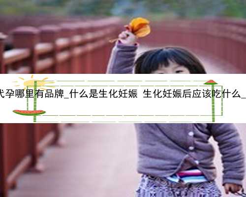 广州代孕哪里有品牌_什么是生化妊娠 生化妊娠后应该吃什么_NCX78