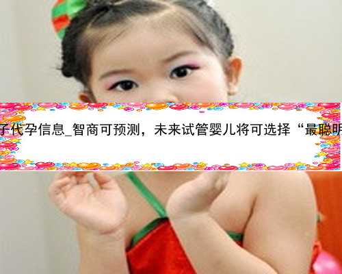 广州找女子代孕信息_智商可预测，未来试管婴儿将可选择“最聪明的”胚胎