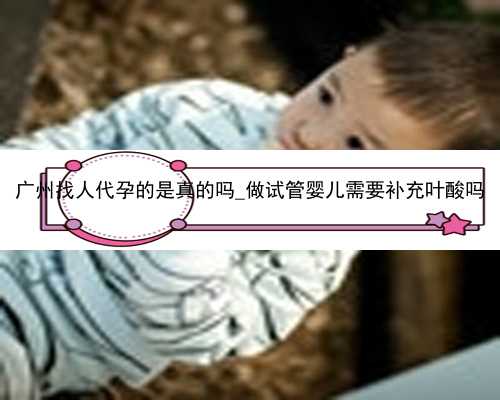 广州找人代孕的是真的吗_做试管婴儿需要补充叶酸吗