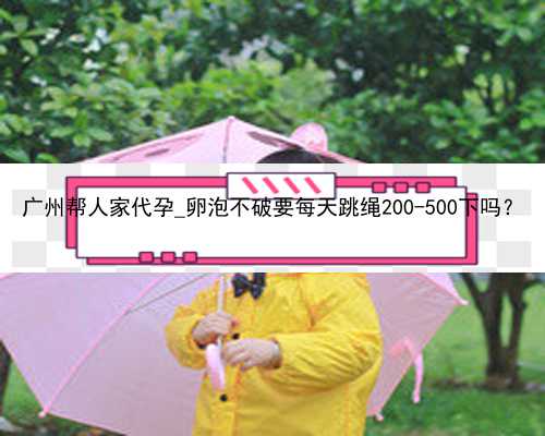 广州帮人家代孕_卵泡不破要每天跳绳200-500下吗？