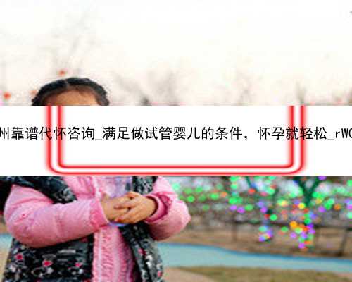 广州靠谱代怀咨询_满足做试管婴儿的条件，怀孕就轻松_rW06V