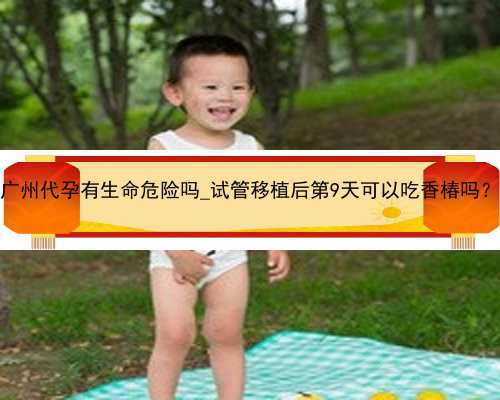 广州代孕有生命危险吗_试管移植后第9天可以吃香椿吗？
