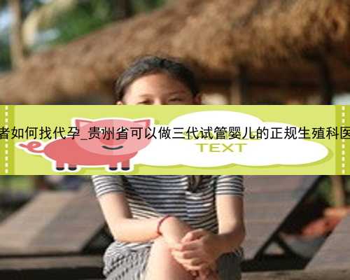 广州糖尿病患者如何找代孕_贵州省可以做三代试管婴儿的正规生殖科医院有哪