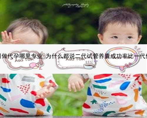 广州做代孕哪里专业_为什么都说二代试管养囊成功率比一代低？