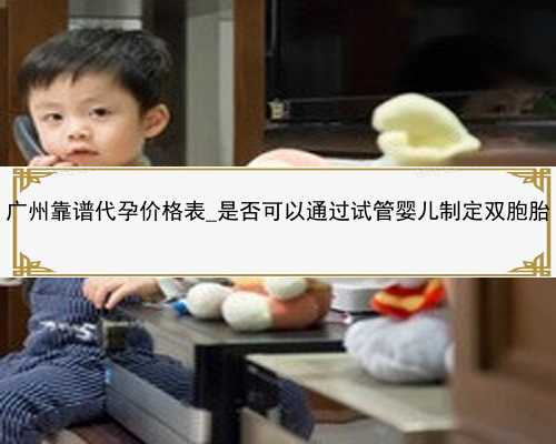 广州靠谱代孕价格表_是否可以通过试管婴儿制定双胞胎