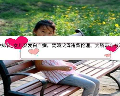 广州代孕排名_女儿突发白血病，离婚父母违背伦理，为脐带血被迫生二胎