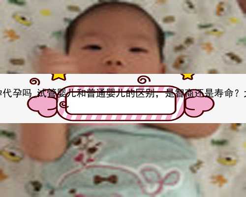 广州怎样才能到代孕代孕吗_试管婴儿和普通婴儿的区别，是智商还是寿命？大