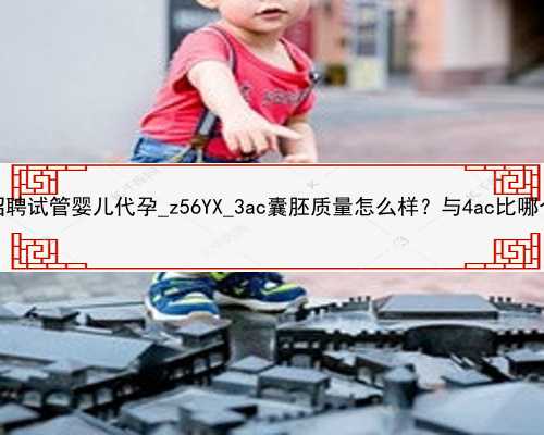 广州招聘试管婴儿代孕_z56YX_3ac囊胚质量怎么样？与4ac比哪个好？