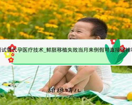 广州试管代孕医疗技术_鲜胚移植失败当月来例假可直接促排吗？