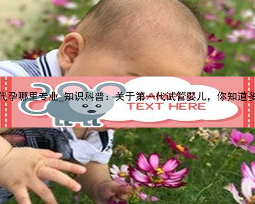 广州代孕哪里专业_知识科普：关于第一代试管婴儿，你知道多少？