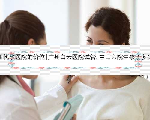 广州代孕医院的价位|广州白云医院试管,中山六院生孩子多少钱