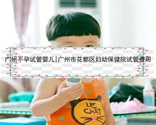 广州不孕试管婴儿|广州市花都区妇幼保健院试管费用