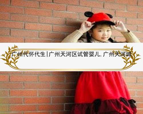 广州代怀代生|广州天河区试管婴儿,广州天河城