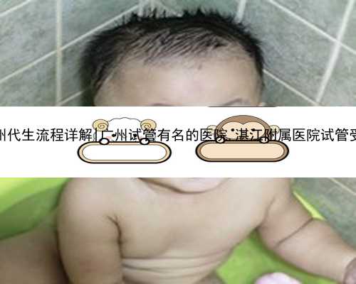 广州代生流程详解|广州试管有名的医院,湛江附属医院试管受孕