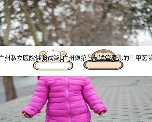 广州私立医院供卵试管|广州做第三代试管婴儿的三甲医院