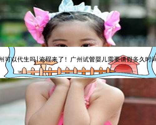 广州可以代生吗|流程来了！广州试管婴儿需要请假多久时间？