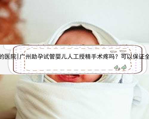 广州做代孕的医院|广州助孕试管婴儿人工授精手术疼吗？可以保证全程无痛吗